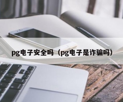pg电子安全吗（pg电子是诈骗吗）