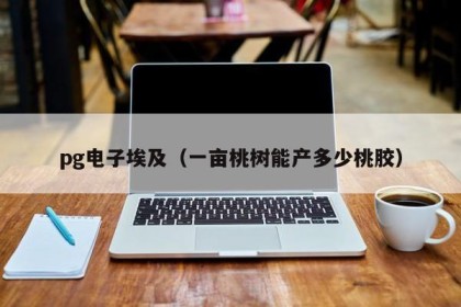 pg电子埃及（一亩桃树能产多少桃胶）
