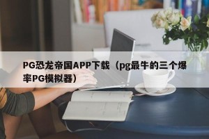 PG恐龙帝国APP下载（pg最牛的三个爆率PG模拟器）