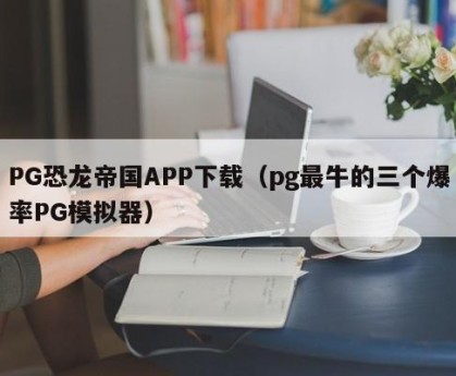 PG恐龙帝国APP下载（pg最牛的三个爆率PG模拟器）
