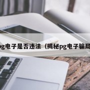 pg电子是否违法（揭秘pg电子骗局）