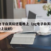 pg电子白天玩还是晚上（pg电子白天玩还是晚上玩好）