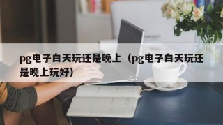 pg电子白天玩还是晚上（pg电子白天玩还是晚上玩好）