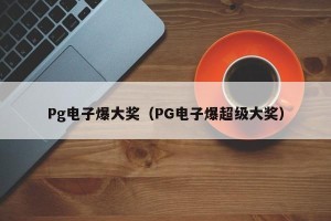 Pg电子爆大奖（PG电子爆超级大奖）