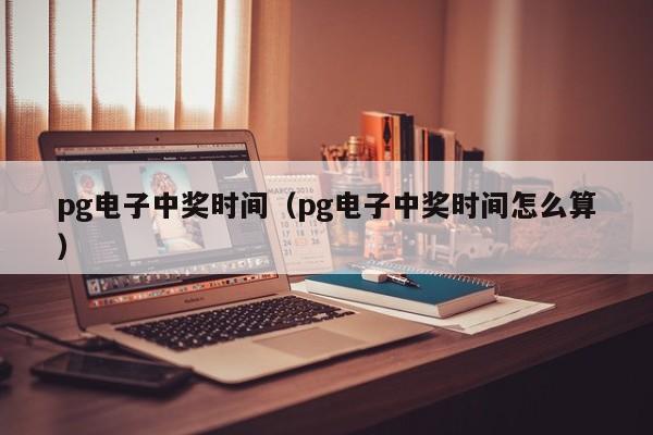 pg电子中奖时间(pg电子中奖时间怎么算)